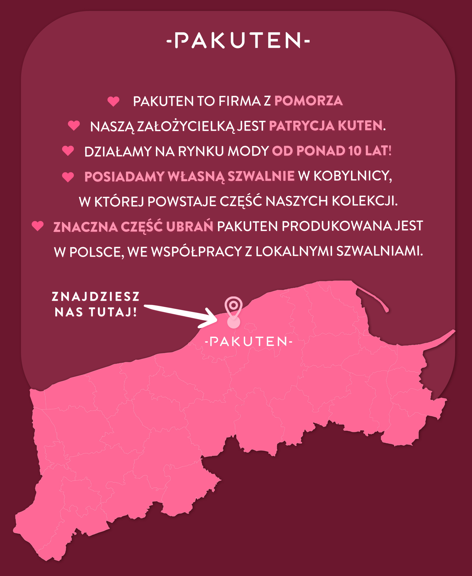 Pakuten, to polska firma z pomorza. Naszą założycielką jest Patrycja Kuten. Z sukcesem działamy w branży od 2015 roku. Posiadamy własne szwalnie w słupsku! 80% naszych ubrań produkowana jest w Polsce.